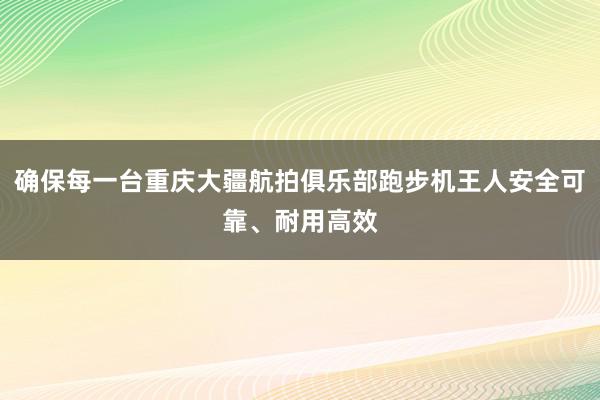 确保每一台重庆大疆航拍俱乐部跑步机王人安全可靠、耐用高效