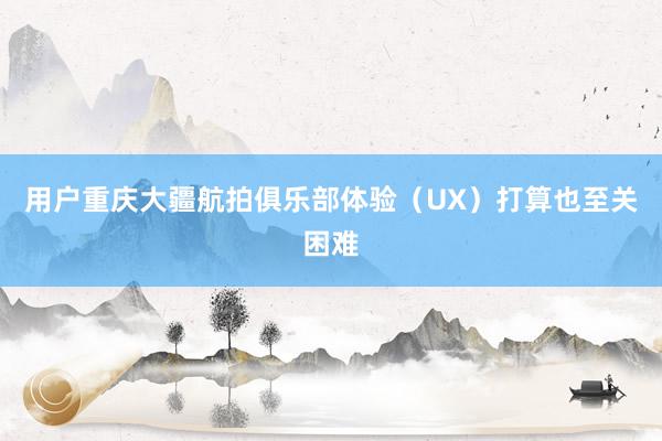 用户重庆大疆航拍俱乐部体验(UX)打算也至关困难